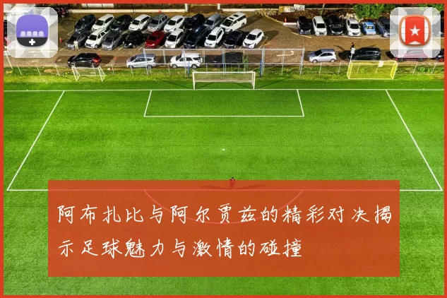 阿布扎比与阿尔贾兹的精彩对决揭示足球魅力与激情的碰撞