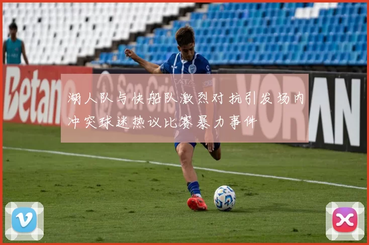 湖人队与快船队激烈对抗引发场内冲突球迷热议比赛暴力事件