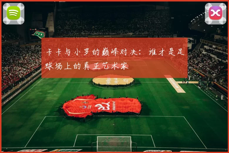 卡卡与小罗的巅峰对决：谁才是足球场上的真正艺术家