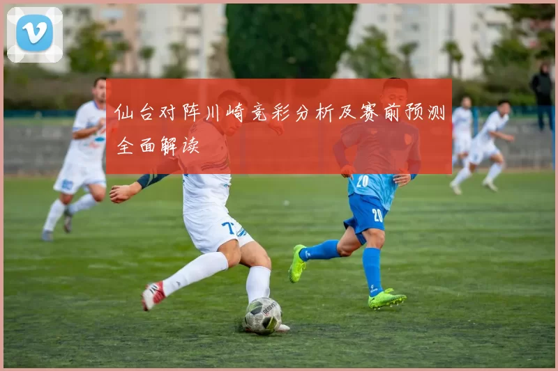 仙台对阵川崎竞彩分析及赛前预测全面解读