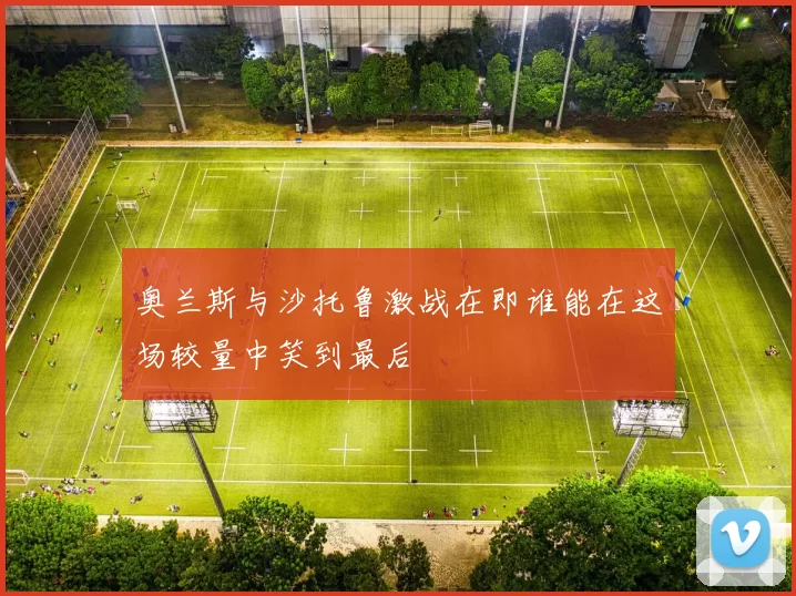 奥兰斯与沙托鲁激战在即谁能在这场较量中笑到最后