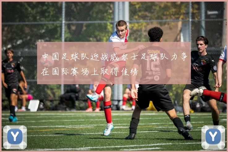 中国足球队迎战威尔士足球队力争在国际赛场上取得佳绩
