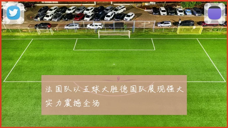 法国队以五球大胜德国队展现强大实力震撼全场