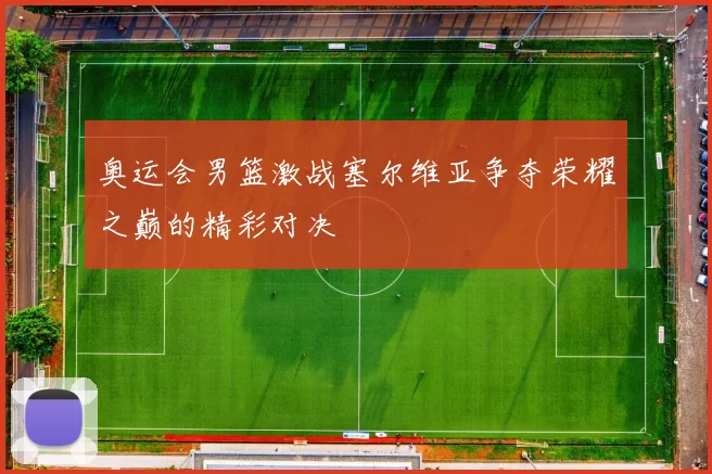 奥运会男篮激战塞尔维亚争夺荣耀之巅的精彩对决